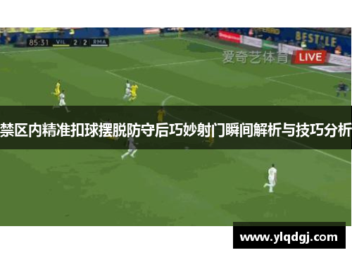 禁区内精准扣球摆脱防守后巧妙射门瞬间解析与技巧分析