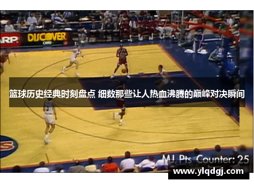 篮球历史经典时刻盘点 细数那些让人热血沸腾的巅峰对决瞬间