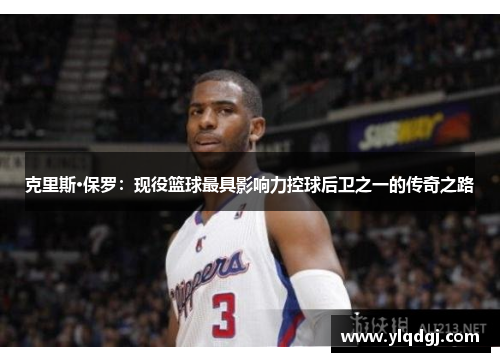克里斯·保罗：现役篮球最具影响力控球后卫之一的传奇之路