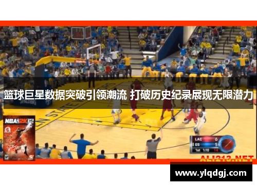 篮球巨星数据突破引领潮流 打破历史纪录展现无限潜力