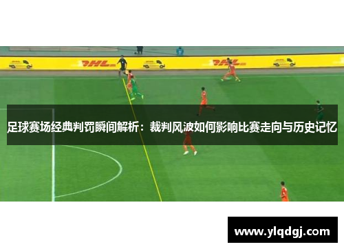 足球赛场经典判罚瞬间解析：裁判风波如何影响比赛走向与历史记忆