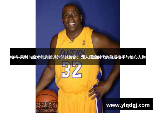 帕特·莱利与魔术师约翰逊的篮球传奇：湖人辉煌时代的幕后推手与核心人物