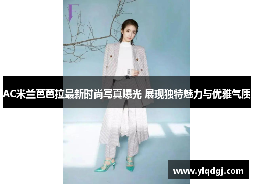 AC米兰芭芭拉最新时尚写真曝光 展现独特魅力与优雅气质