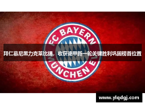 拜仁慕尼黑力克莱比锡，收获德甲新一轮关键胜利巩固榜首位置