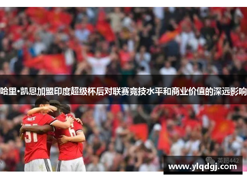 哈里·凯恩加盟印度超级杯后对联赛竞技水平和商业价值的深远影响