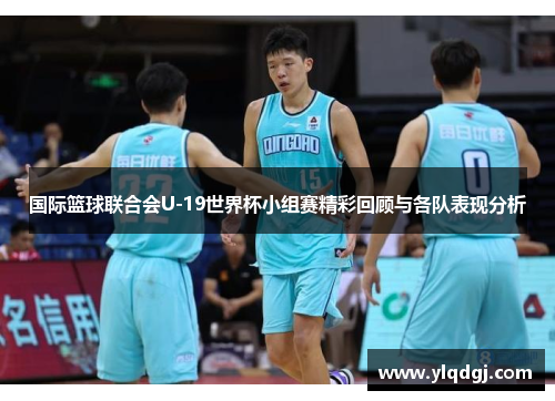 国际篮球联合会U-19世界杯小组赛精彩回顾与各队表现分析
