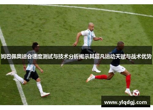 姆巴佩奥运会速度测试与技术分析揭示其超凡运动天赋与战术优势