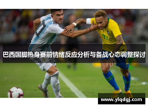 巴西国脚热身赛前情绪反应分析与备战心态调整探讨