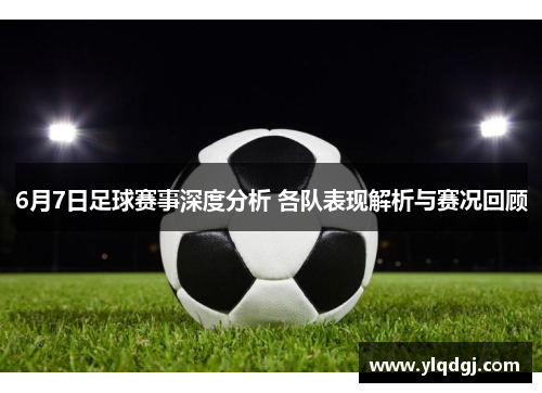 6月7日足球赛事深度分析 各队表现解析与赛况回顾