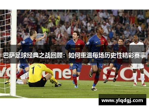 巴萨足球经典之战回顾：如何重温每场历史性精彩赛事