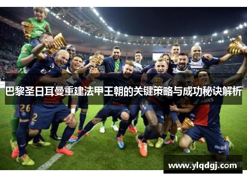 巴黎圣日耳曼重建法甲王朝的关键策略与成功秘诀解析