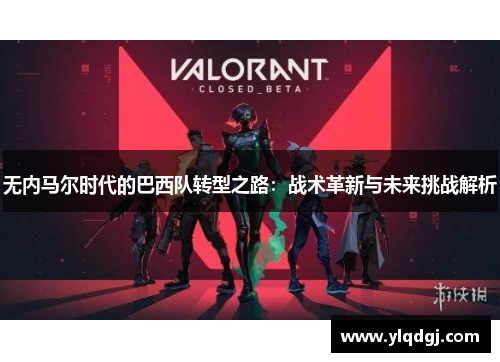 无内马尔时代的巴西队转型之路：战术革新与未来挑战解析
