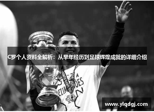 C罗个人资料全解析：从早年经历到足球辉煌成就的详细介绍