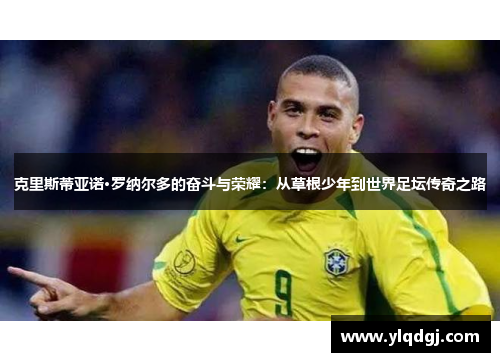克里斯蒂亚诺·罗纳尔多的奋斗与荣耀：从草根少年到世界足坛传奇之路