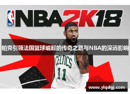 帕克引领法国篮球崛起的传奇之路与NBA的深远影响