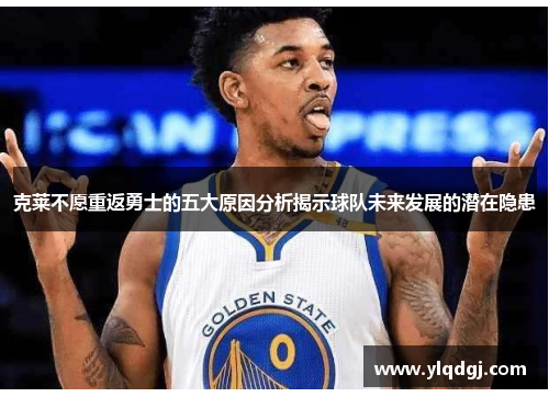 克莱不愿重返勇士的五大原因分析揭示球队未来发展的潜在隐患