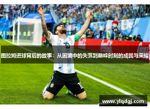 图拉姆进球背后的故事：从困境中的失落到巅峰时刻的成就与荣耀