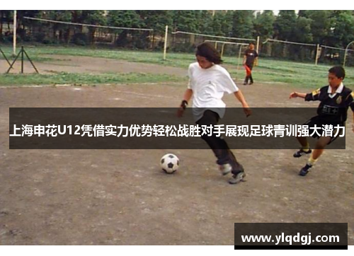 上海申花U12凭借实力优势轻松战胜对手展现足球青训强大潜力