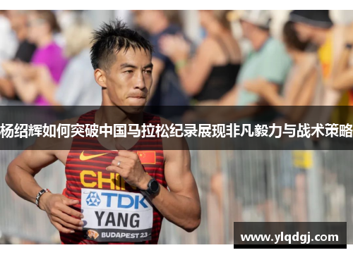 杨绍辉如何突破中国马拉松纪录展现非凡毅力与战术策略