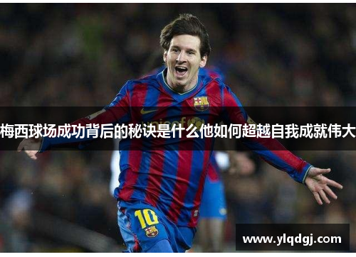 梅西球场成功背后的秘诀是什么他如何超越自我成就伟大