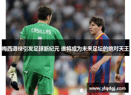 梅西退役引发足球新纪元 谁将成为未来足坛的绝对天王