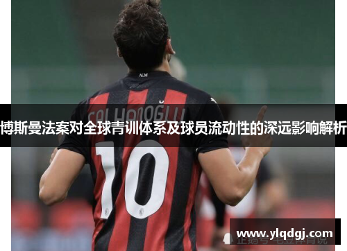 博斯曼法案对全球青训体系及球员流动性的深远影响解析