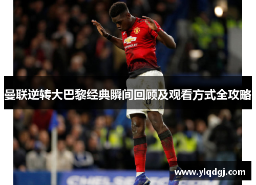 曼联逆转大巴黎经典瞬间回顾及观看方式全攻略