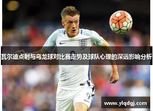 瓦尔迪点射与乌龙球对比赛走势及球队心理的深远影响分析