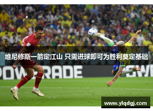 维尼修斯一箭定江山 只需进球即可为胜利奠定基础