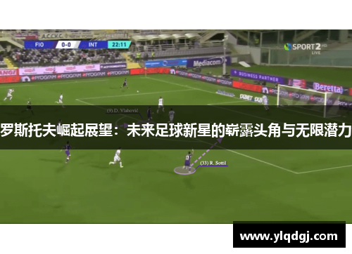 罗斯托夫崛起展望：未来足球新星的崭露头角与无限潜力