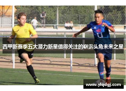 西甲新赛季五大潜力新星值得关注的崭露头角未来之星