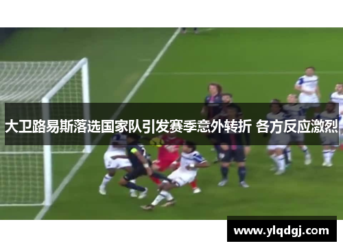 大卫路易斯落选国家队引发赛季意外转折 各方反应激烈