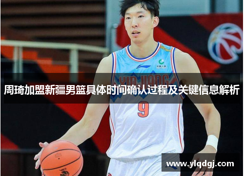 周琦加盟新疆男篮具体时间确认过程及关键信息解析