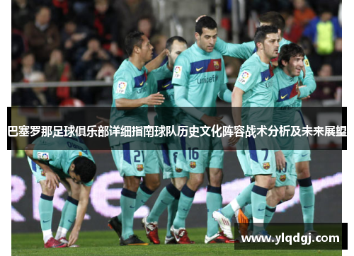 巴塞罗那足球俱乐部详细指南球队历史文化阵容战术分析及未来展望