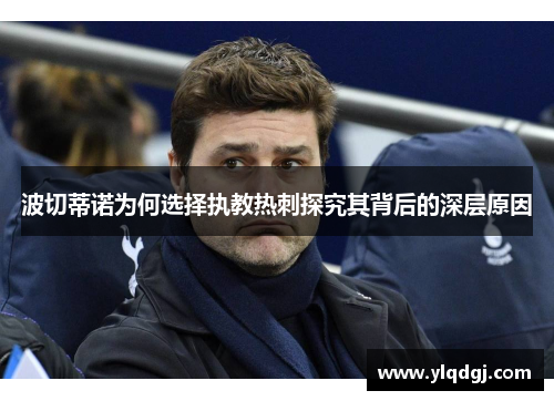 波切蒂诺为何选择执教热刺探究其背后的深层原因 波切蒂诺为何选择执教热刺探究其背后的深层原因